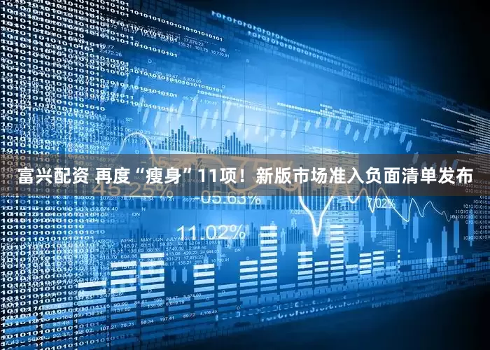富兴配资 再度“瘦身”11项！新版市场准入负面清单发布