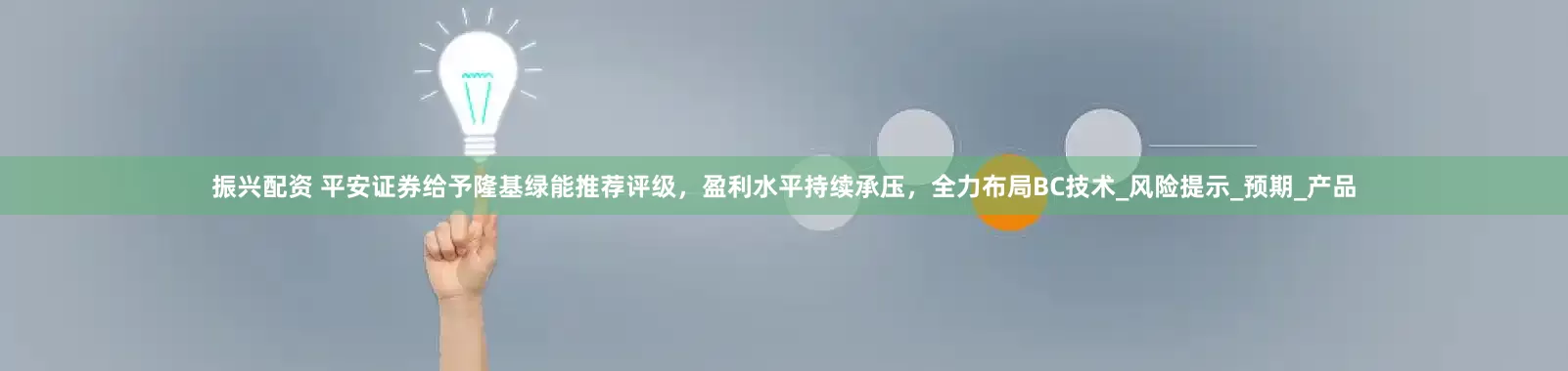 振兴配资 平安证券给予隆基绿能推荐评级，盈利水平持续承压，全力布局BC技术_风险提示_预期_产品