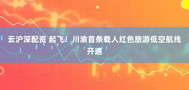 云沪深配资 起飞！川渝首条载人红色旅游低空航线开通