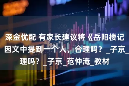 深金优配 有家长建议将《岳阳楼记》移出课本，因文中提到一个人，合理吗？_子京_范仲淹_教材
