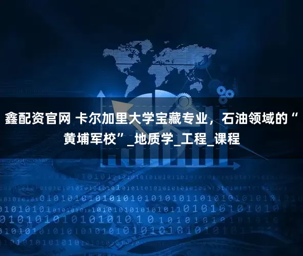 鑫配资官网 卡尔加里大学宝藏专业，石油领域的“黄埔军校”_地质学_工程_课程