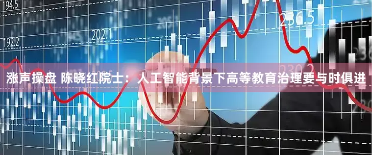 涨声操盘 陈晓红院士：人工智能背景下高等教育治理要与时俱进