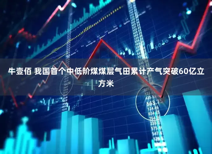牛壹佰 我国首个中低阶煤煤层气田累计产气突破60亿立方米