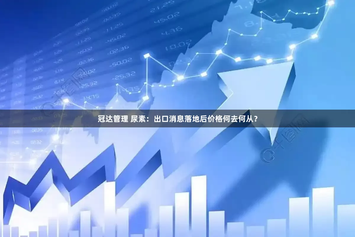 冠达管理 尿素：出口消息落地后价格何去何从？