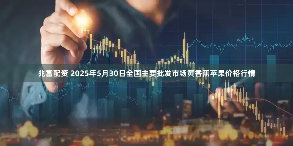 兆富配资 2025年5月30日全国主要批发市场黄香蕉苹果价格行情