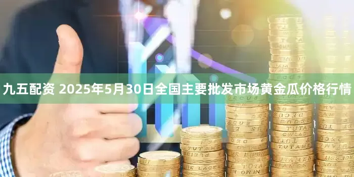 九五配资 2025年5月30日全国主要批发市场黄金瓜价格行情