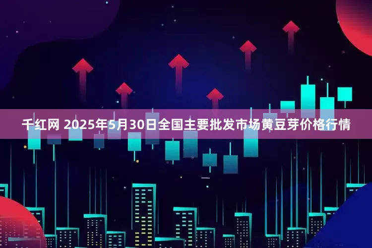 千红网 2025年5月30日全国主要批发市场黄豆芽价格行情