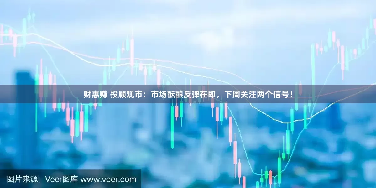 财惠赚 投顾观市：市场酝酿反弹在即，下周关注两个信号！