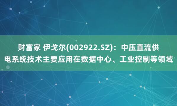 财富家 伊戈尔(002922.SZ)：中压直流供电系统技术主要应用在数据中心、工业控制等领域