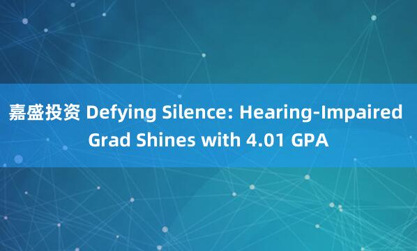 嘉盛投资 Defying Silence: Hearing-Impaired Grad Shines with 4.01 GPA