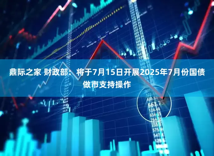鼎际之家 财政部：将于7月15日开展2025年7月份国债做市支持操作