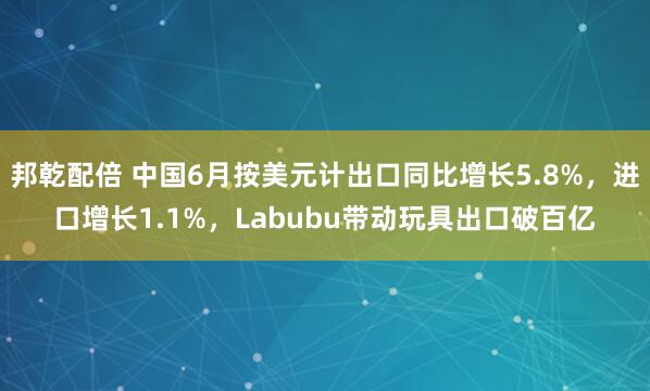 邦乾配倍 中国6月按美元计出口同比增长5.8%，进口增长1.1%，Labubu带动玩具出口破百亿