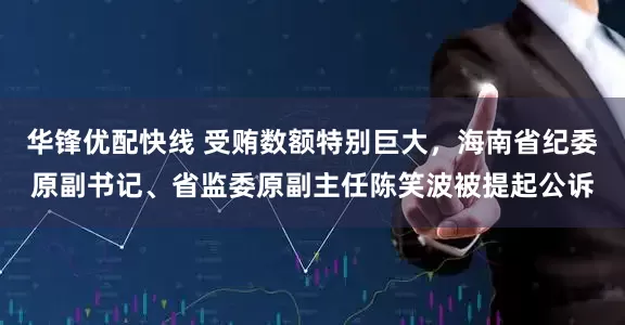 华锋优配快线 受贿数额特别巨大，海南省纪委原副书记、省监委原副主任陈笑波被提起公诉