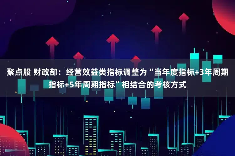 聚点股 财政部：经营效益类指标调整为“当年度指标+3年周期指标+5年周期指标”相结合的考核方式