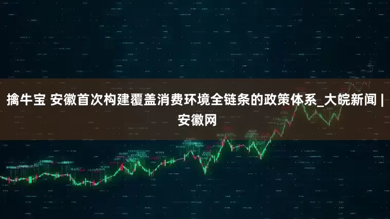 擒牛宝 安徽首次构建覆盖消费环境全链条的政策体系_大皖新闻 | 安徽网