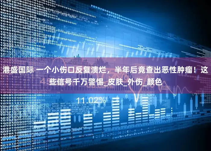 港盛国际 一个小伤口反复溃烂，半年后竟查出恶性肿瘤！这些信号千万警惕_皮肤_外伤_颜色