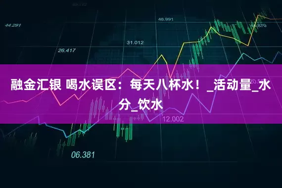 融金汇银 喝水误区：每天八杯水！_活动量_水分_饮水