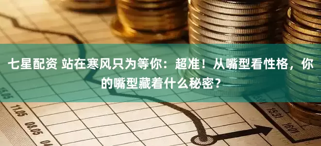 七星配资 站在寒风只为等你：超准！从嘴型看性格，你的嘴型藏着什么秘密？