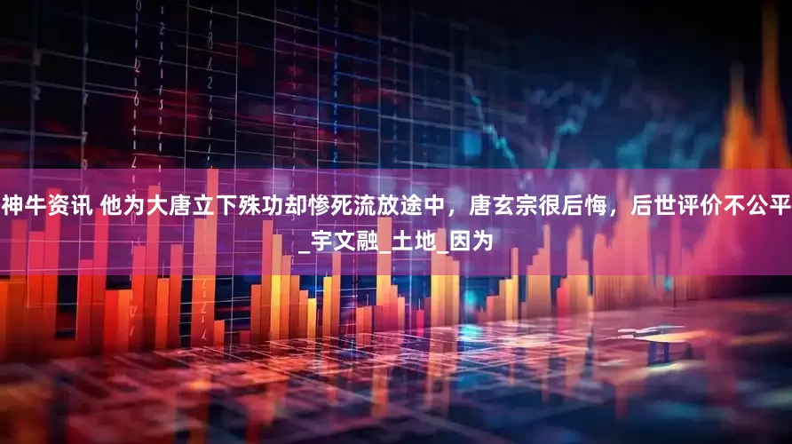 神牛资讯 他为大唐立下殊功却惨死流放途中，唐玄宗很后悔，后世评价不公平_宇文融_土地_因为