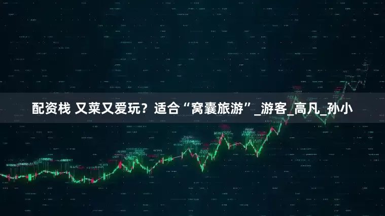配资栈 又菜又爱玩？适合“窝囊旅游”_游客_高凡_孙小