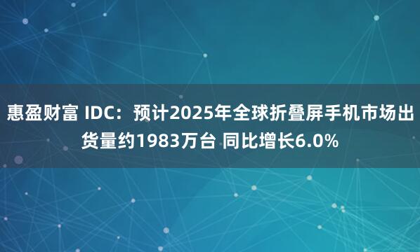 惠盈财富 IDC：预计2025年全球折叠屏手机市场出货量约1983万台 同比增长6.0%