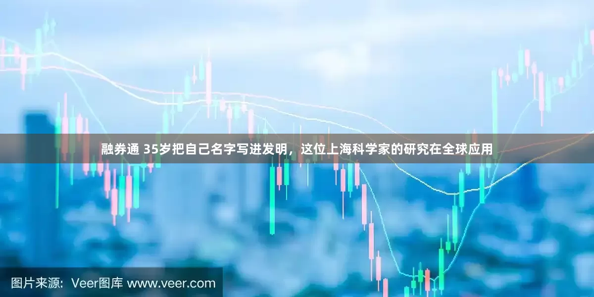融券通 35岁把自己名字写进发明，这位上海科学家的研究在全球应用