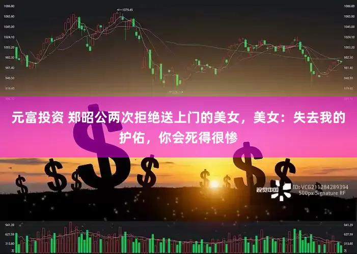 元富投资 郑昭公两次拒绝送上门的美女，美女：失去我的护佑，你会死得很惨