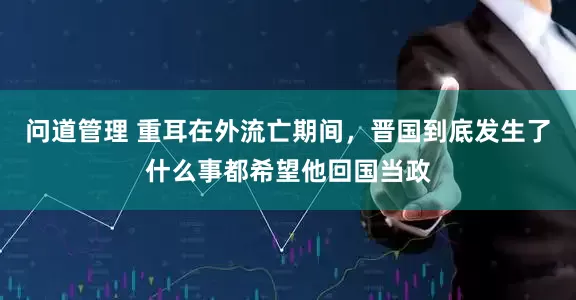 问道管理 重耳在外流亡期间，晋国到底发生了什么事都希望他回国当政
