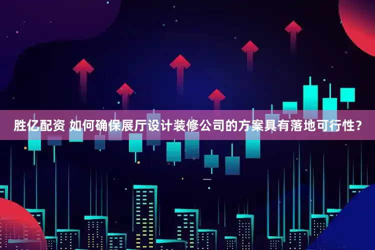 胜亿配资 如何确保展厅设计装修公司的方案具有落地可行性？