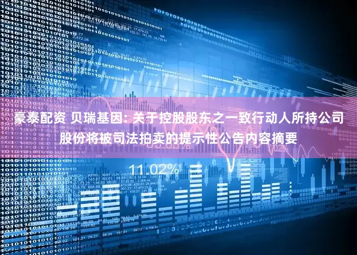 豪泰配资 贝瑞基因: 关于控股股东之一致行动人所持公司股份将被司法拍卖的提示性公告内容摘要
