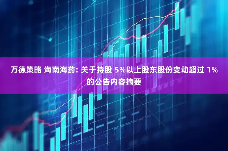 万德策略 海南海药: 关于持股 5%以上股东股份变动超过 1%的公告内容摘要