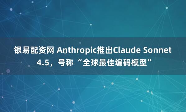 银易配资网 Anthropic推出Claude Sonnet 4.5，号称 “全球最佳编码模型”