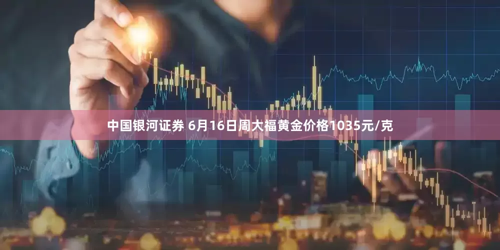 中国银河证券 6月16日周大福黄金价格1035元/克