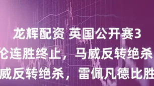 龙辉配资 英国公开赛32强赛：艾伦连胜终止，马威反转绝杀，雷佩凡德比胜出