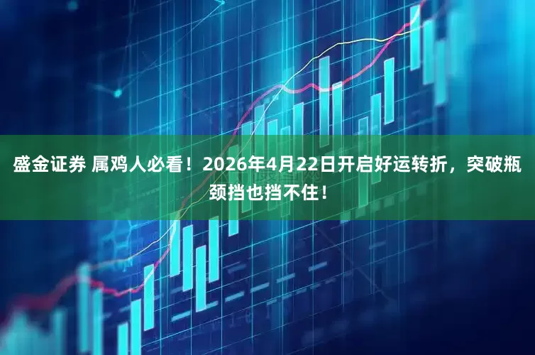 盛金证券 属鸡人必看！2026年4月22日开启好运转折，突破瓶颈挡也挡不住！