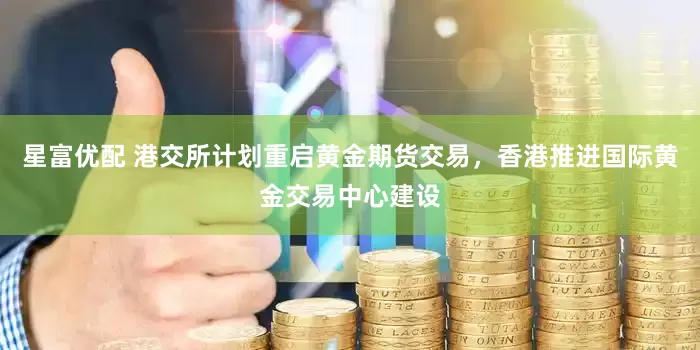 星富优配 港交所计划重启黄金期货交易，香港推进国际黄金交易中心建设