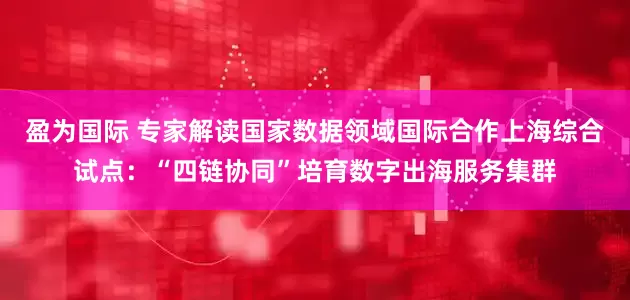 盈为国际 专家解读国家数据领域国际合作上海综合试点：“四链协同”培育数字出海服务集群