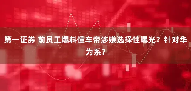 第一证券 前员工爆料懂车帝涉嫌选择性曝光？针对华为系？