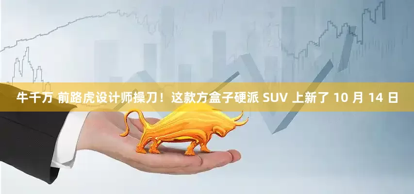 牛千万 前路虎设计师操刀！这款方盒子硬派 SUV 上新了 10 月 14 日
